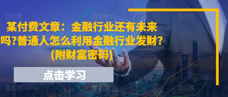 某付费文章：金融行业还有未来吗?普通人怎么利用金融行业发财?(附财富密码)-七安资源网