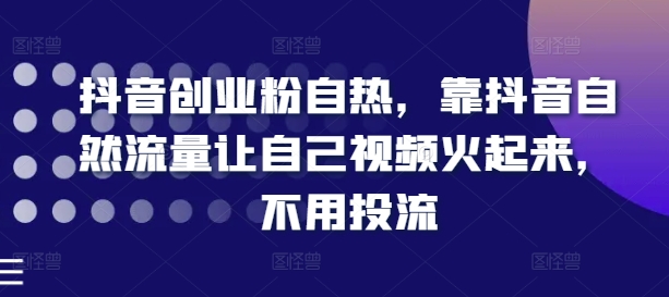 抖音创业粉自热，靠抖音自然流量让自己视频火起来，不用投流-七安资源网