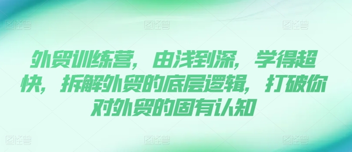 外贸训练营，由浅到深，学得超快，拆解外贸的底层逻辑，打破你对外贸的固有认知-七安资源网