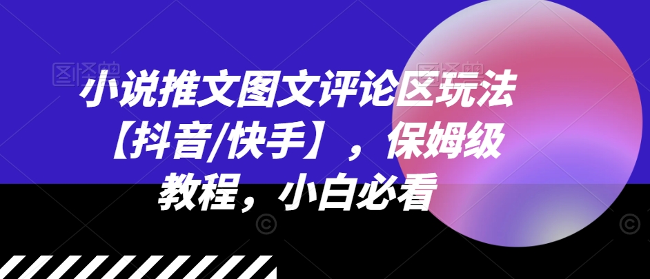 小说推文图文评论区玩法【抖音/快手】，保姆级教程，小白必看-七安资源网