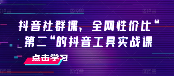 抖音社群课，全网性价比“第二“的抖音工具实战课-七安资源网