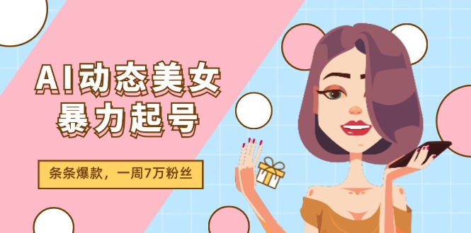 （11705期）AI动态美女暴力起号2.0，新赛道原创作品，条条爆款，一周7万粉丝-七安资源网