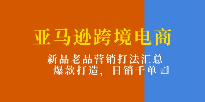 （11433期）亚马逊跨境电商：新品老品营销打法汇总，爆款打造，日销千单-七安资源网