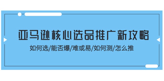 （11434期）亚马逊核心选品推广新攻略！如何选/能否爆/难或易/如何测/怎么推-七安资源网