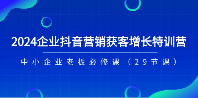 （11349期）2024企业抖音-营销获客增长特训营，中小企业老板必修课（29节课）-七安资源网