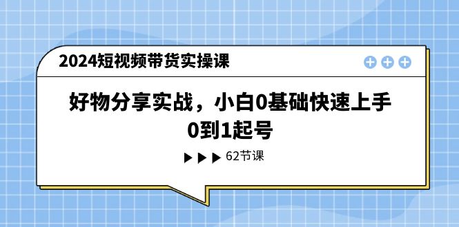 （11372期）2024短视频带货实操课，好物分享实战，小白0基础快速上手，0到1起号-七安资源网