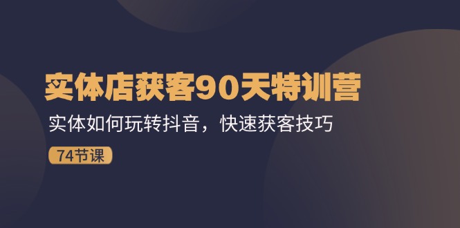 （11719期）实体店获客90天特训营：实体如何玩转抖音，快速获客技巧（74节）-七安资源网