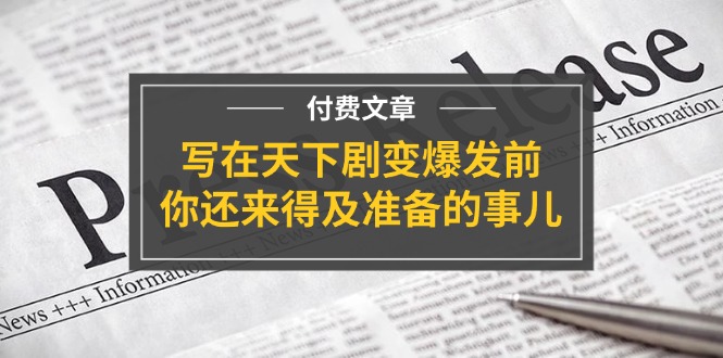 公众号付费文章《写在天下剧变爆发前，你还来得及准备的事儿》-七安资源网