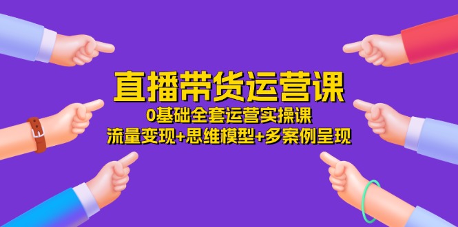 直播带货运营课，0基础全套运营实操 流量变现+思维模型+多案例呈现（34节）-七安资源网