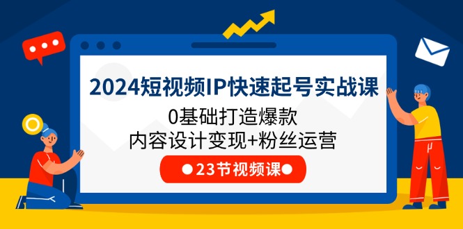 2024短视频IP快速起号实战课，0基础打造爆款内容设计变现+粉丝运营(23节)-七安资源网