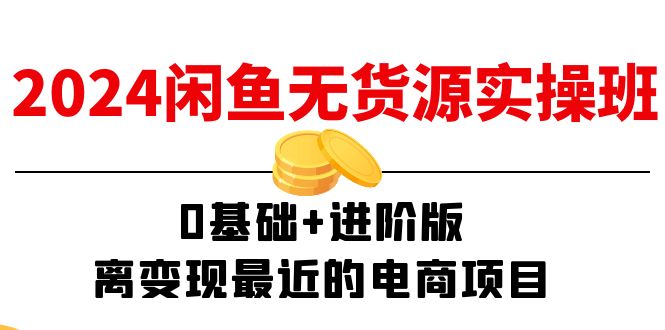 2024闲鱼无货源实操班：0基础+进阶版，离变现最近的电商项目（15节）-七安资源网