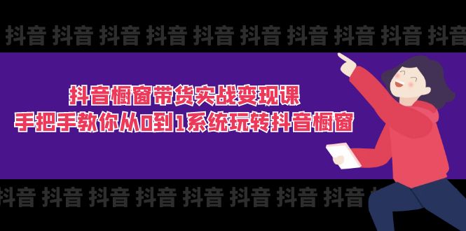 抖音橱窗带货实战变现课：手把手教你从0到1系统玩转抖音橱窗（11节）-七安资源网