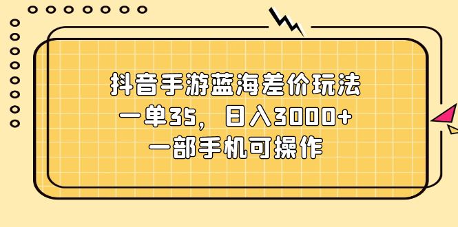 （11467期）抖音手游蓝海差价玩法，一单35，日入3000+，一部手机可操作-七安资源网