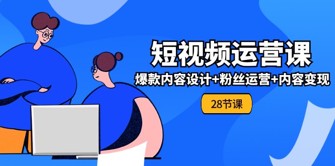 0基础学习短视频运营全套实战课，爆款内容设计+粉丝运营+内容变现(28节)-七安资源网