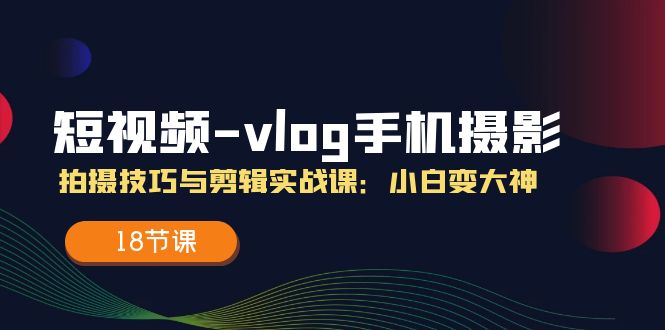 短视频vlog手机摄影拍摄技巧与剪辑实战课，小白变大神（18节课）-七安资源网