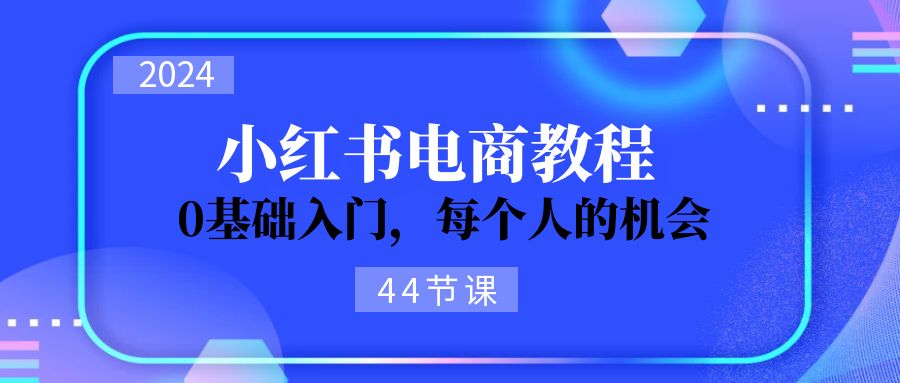 2024从0-1学习小红书电商，0基础入门，每个人的机会（45节）-七安资源网