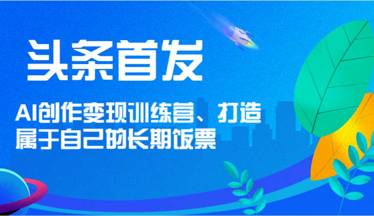 头条首发 AI创作变现训练营，打造属于自己的长期饭票-七安资源网