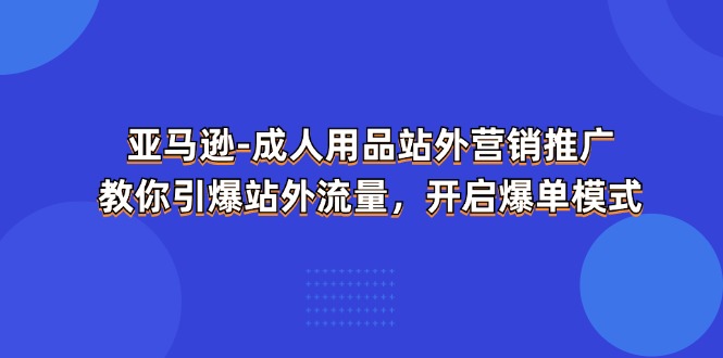 亚马逊成人用品站外营销推广，教你引爆站外流量，开启爆单模式-七安资源网