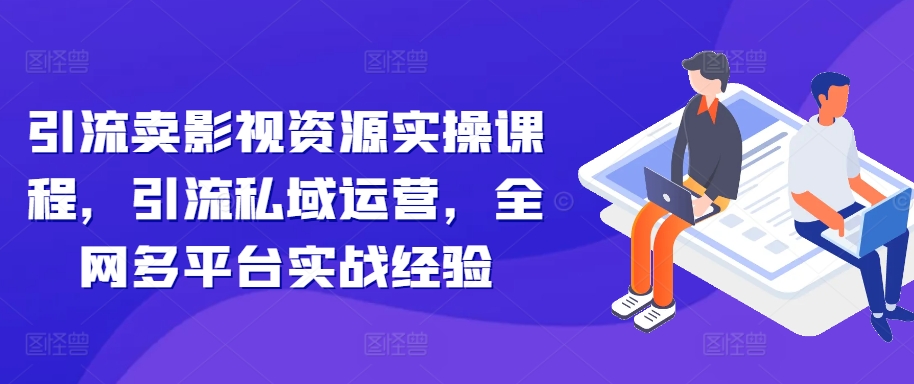 引流卖影视资源实操课程，引流私域运营，全网多平台实战经验-七安资源网