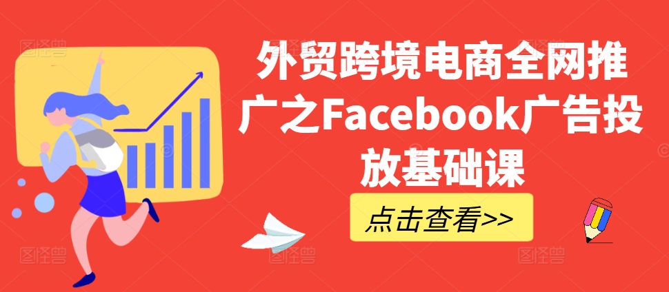 外贸跨境电商全网推广之Facebook广告投放基础课-七安资源网