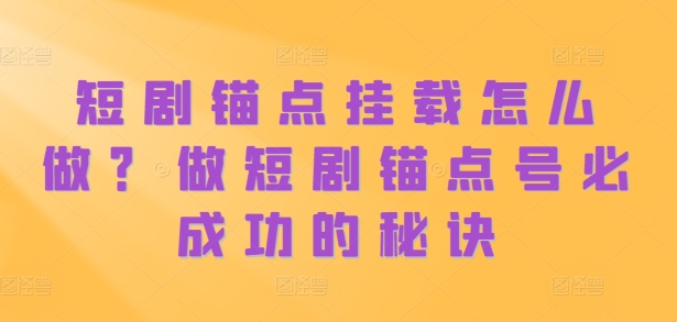 短剧锚点挂载怎么做？做短剧锚点号必成功的秘诀-七安资源网