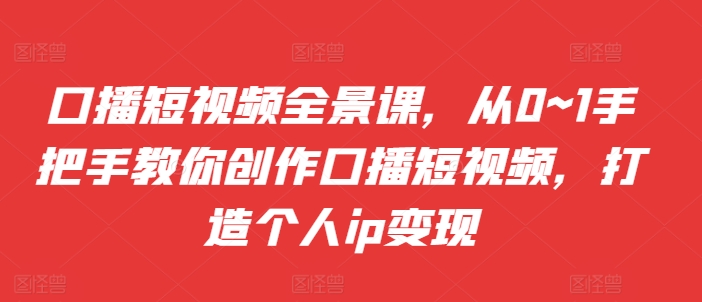 口播短视频全景课，​从0~1手把手教你创作口播短视频，打造个人ip变现-七安资源网