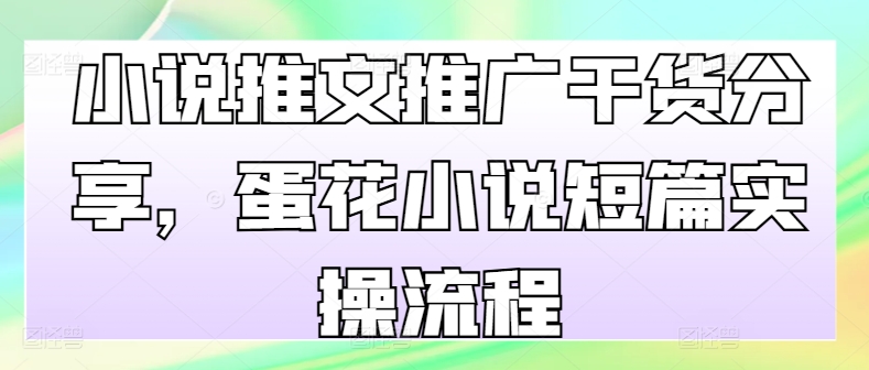 小说推文推广干货分享，蛋花小说短篇实操流程-七安资源网