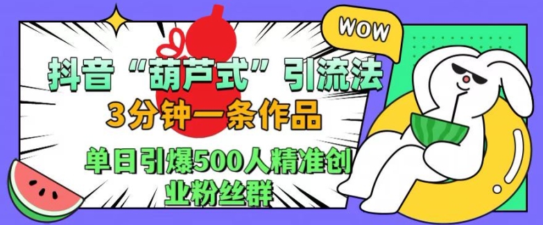 抖音葫芦式引流法，三分钟一条作品，单日引爆抖音500人精准创业粉丝群-七安资源网