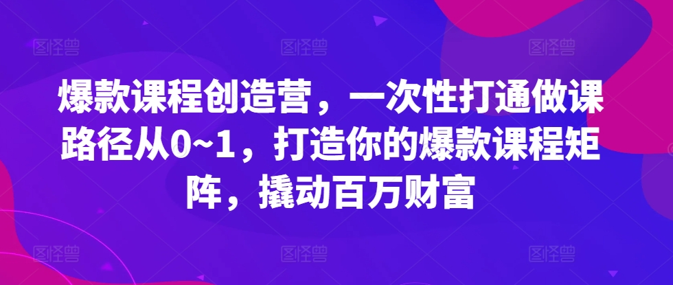 爆款课程创造营，​一次性打通做课路径从0~1，打造你的爆款课程矩阵，撬动百万财富-七安资源网