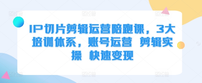 IP切片剪辑运营陪跑课，3大培训体系，账号运营 剪辑实操 快速变现-七安资源网