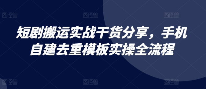 短剧搬运实战干货分享，手机自建去重模板实操全流程-七安资源网