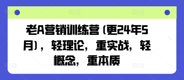 老A营销训练营(更24年10月)，轻理论，重实战，轻概念，重本质-七安资源网