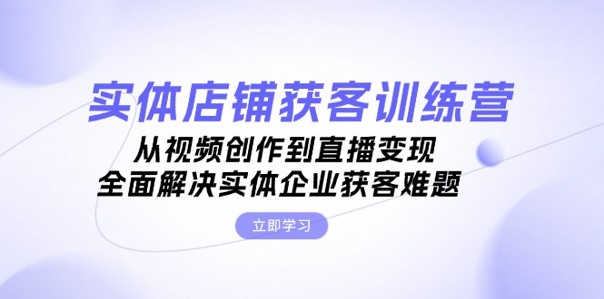 （13161期）实体店铺获客特训营：从视频创作到直播变现，全面解决实体企业获客难题-七安资源网