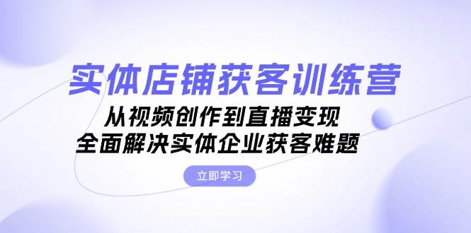 实体店铺获客特训营：从视频创作到直播变现，全面解决实体企业获客难题-七安资源网