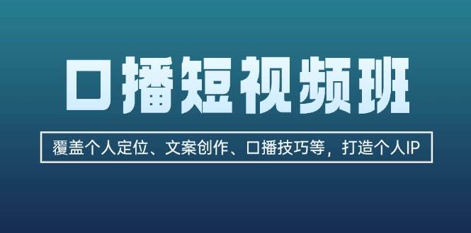 口播短视频班：覆盖个人定位、文案创作、口播技巧等，打造个人IP-七安资源网