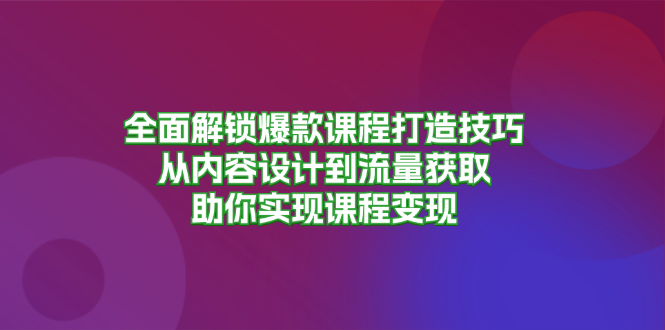 （13176期）全面解锁爆款课程打造技巧，从内容设计到流量获取，助你实现课程变现-七安资源网