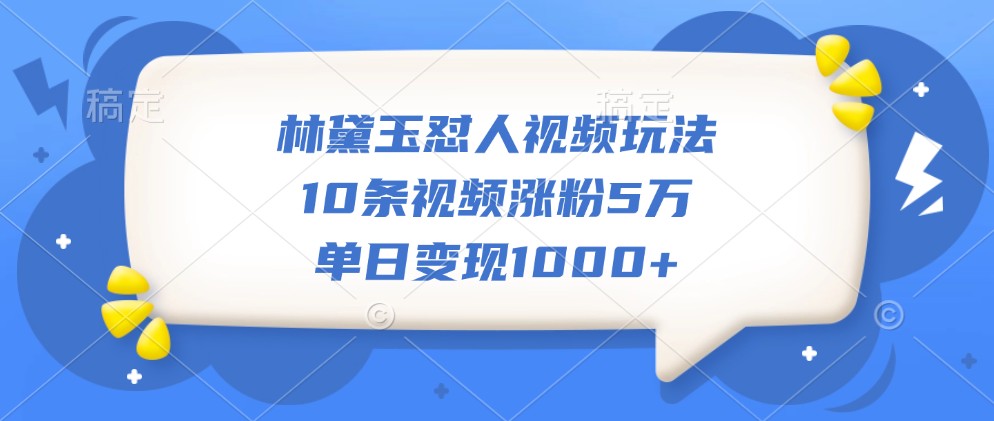 林黛玉怼人视频玩法，10条视频涨粉5万，单日变现1000+-七安资源网