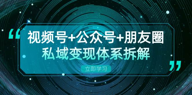 视频号+公众号+朋友圈私域变现体系拆解，全体平台流量枯竭下的应对策略-七安资源网