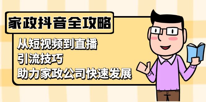 （13379期）家政抖音运营指南：从短视频到直播，引流技巧，助力家政公司快速发展-七安资源网