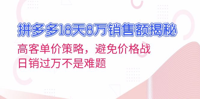 （13383期）拼多多18天8万销售额揭秘：高客单价策略，避免价格战，日销过万不是难题-七安资源网