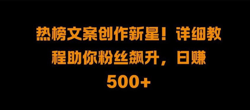 热榜文案创作新星!详细教程助你粉丝飙升，日入500+-七安资源网