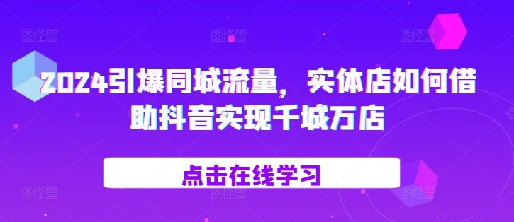 2024引爆同城流量，​实体店如何借助抖音实现千城万店-七安资源网