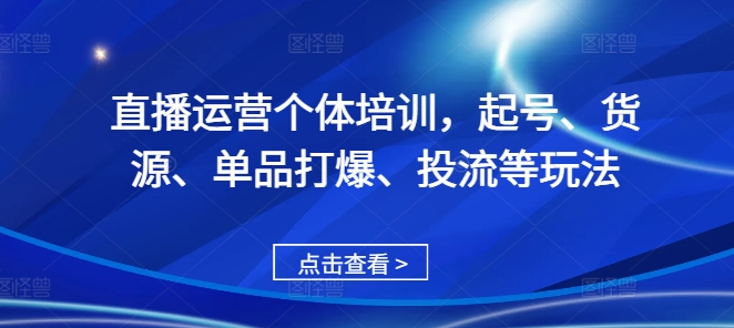 直播运营个体培训，起号、货源、单品打爆、投流等玩法-七安资源网