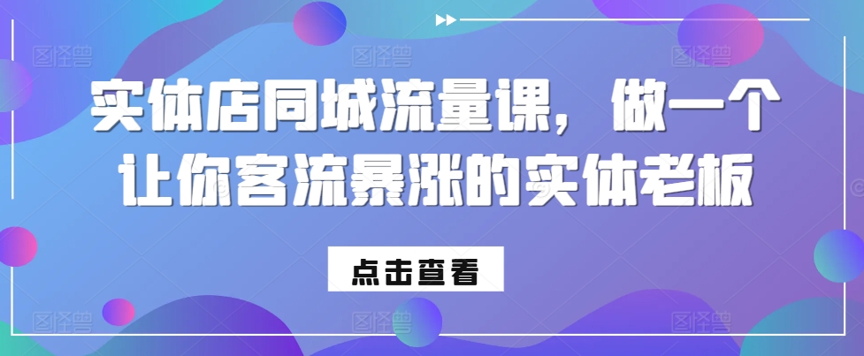 实体店同城流量课，做一个让你客流暴涨的实体老板-七安资源网