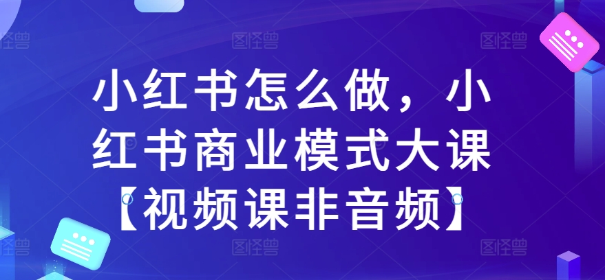 小红书怎么做，小红书商业模式大课【视频课非音频】-七安资源网