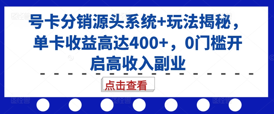 号卡分销源头系统+玩法揭秘，单卡收益高达400+，0门槛开启高收入副业-七安资源网