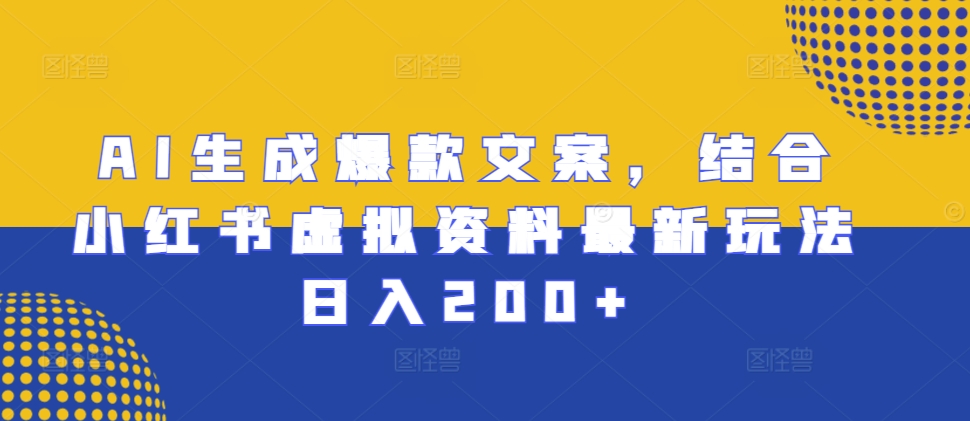 AI生成爆款文案，结合小红书虚拟资料最新玩法日入200+-七安资源网