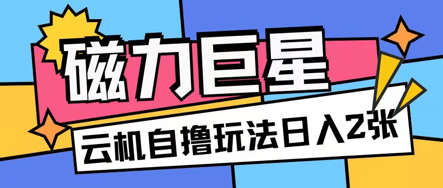 磁力巨星，无脑撸收益玩法无需手机云机操作可矩阵放大单日收入200+-七安资源网