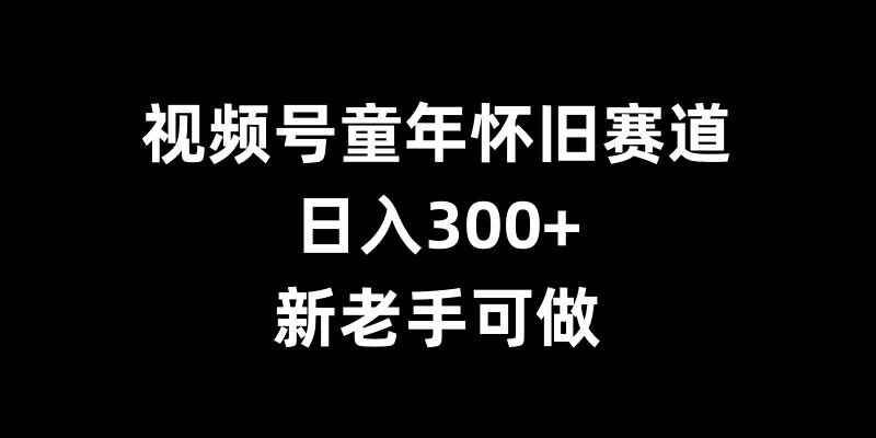 视频号童年怀旧赛道，日入300+，新老手可做-七安资源网