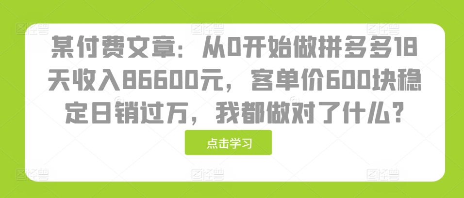 某付费文章：从0开始做拼多多18天收入86600元，客单价600块稳定日销过万，我都做对了什么?-七安资源网